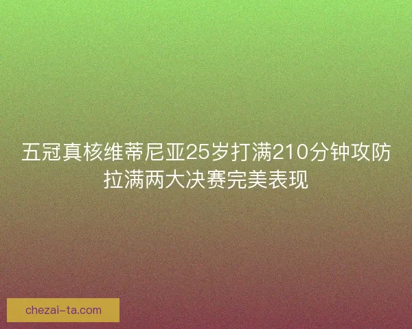 五冠真核维蒂尼亚25岁打满210分钟攻防拉满两大决赛完美表现