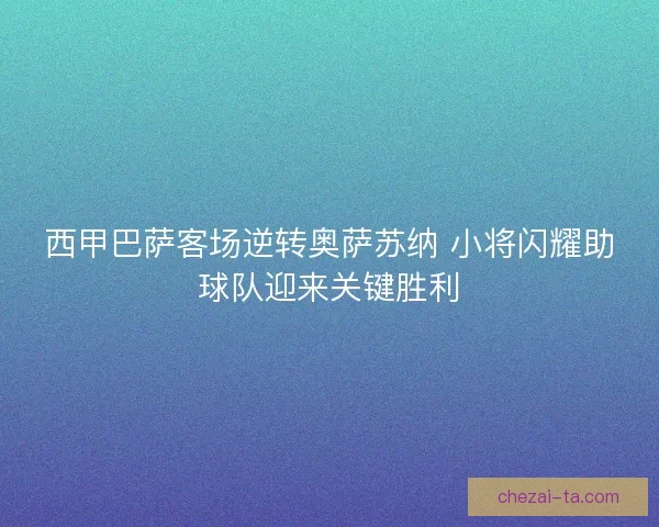西甲巴萨客场逆转奥萨苏纳 小将闪耀助球队迎来关键胜利