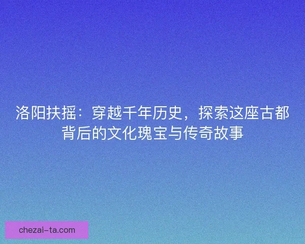 洛阳扶摇：穿越千年历史，探索这座古都背后的文化瑰宝与传奇故事