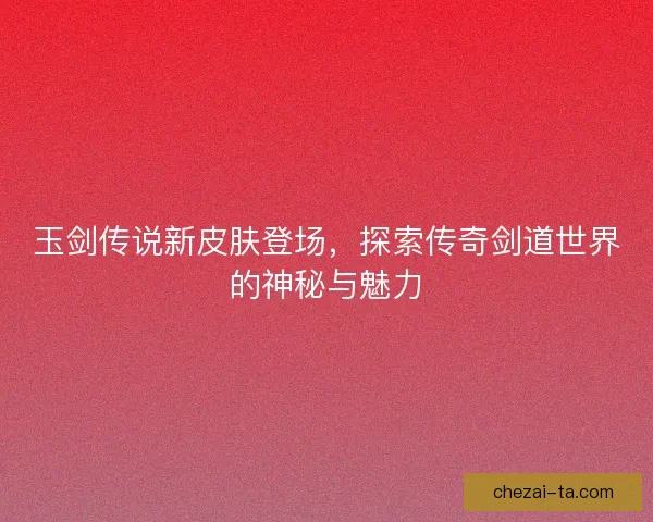 玉剑传说新皮肤登场，探索传奇剑道世界的神秘与魅力