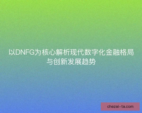 以DNFG为核心解析现代数字化金融格局与创新发展趋势