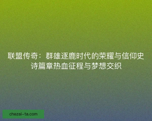 联盟传奇：群雄逐鹿时代的荣耀与信仰史诗篇章热血征程与梦想交织