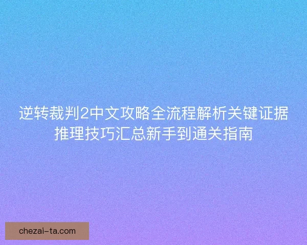 逆转裁判2中文攻略全流程解析关键证据推理技巧汇总新手到通关指南