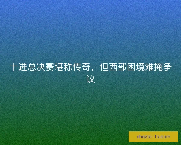 十进总决赛堪称传奇，但西部困境难掩争议