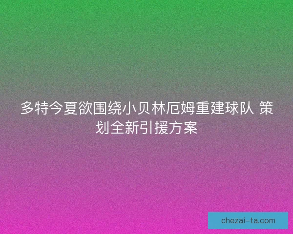 多特今夏欲围绕小贝林厄姆重建球队 策划全新引援方案