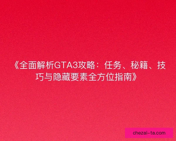 《全面解析GTA3攻略：任务、秘籍、技巧与隐藏要素全方位指南》